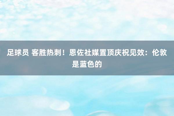 足球员 客胜热刺！恩佐社媒置顶庆祝见效：伦敦是蓝色的