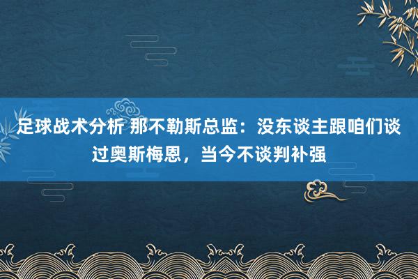 足球战术分析 那不勒斯总监：没东谈主跟咱们谈过奥斯梅恩，当今不谈判补强