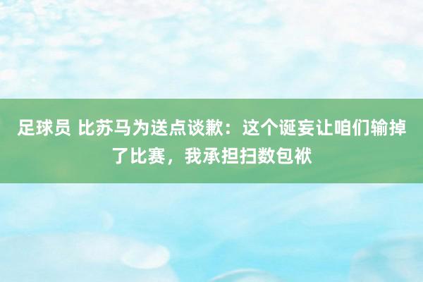 足球员 比苏马为送点谈歉：这个诞妄让咱们输掉了比赛，我承担扫数包袱