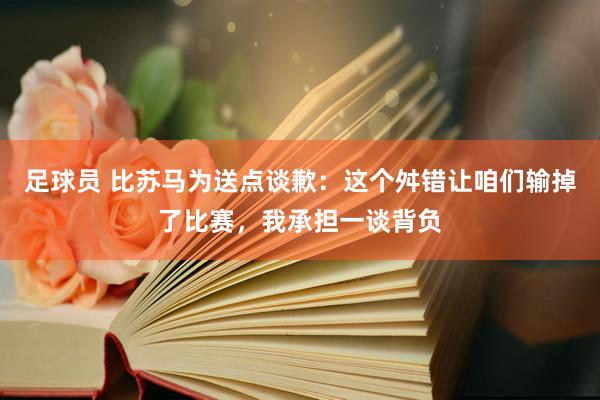 足球员 比苏马为送点谈歉：这个舛错让咱们输掉了比赛，我承担一谈背负