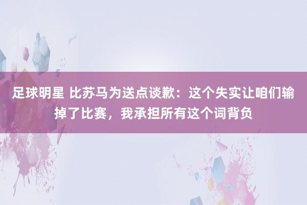 足球明星 比苏马为送点谈歉：这个失实让咱们输掉了比赛，我承担所有这个词背负