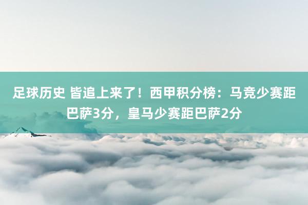 足球历史 皆追上来了！西甲积分榜：马竞少赛距巴萨3分，皇马少赛距巴萨2分