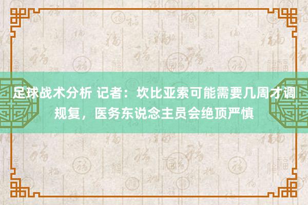 足球战术分析 记者：坎比亚索可能需要几周才调规复，医务东说念主员会绝顶严慎