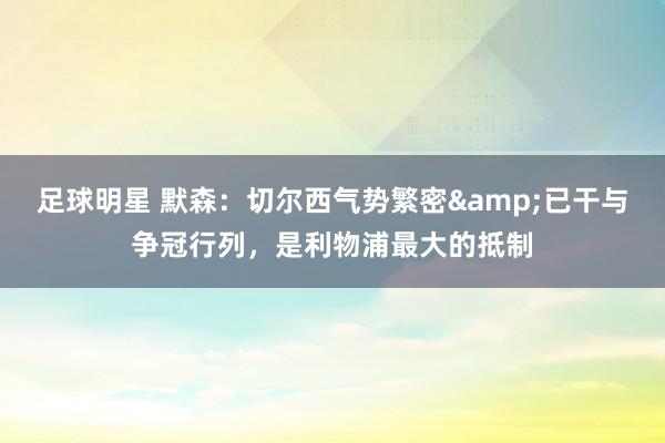 足球明星 默森：切尔西气势繁密&已干与争冠行列，是利物浦最大的抵制