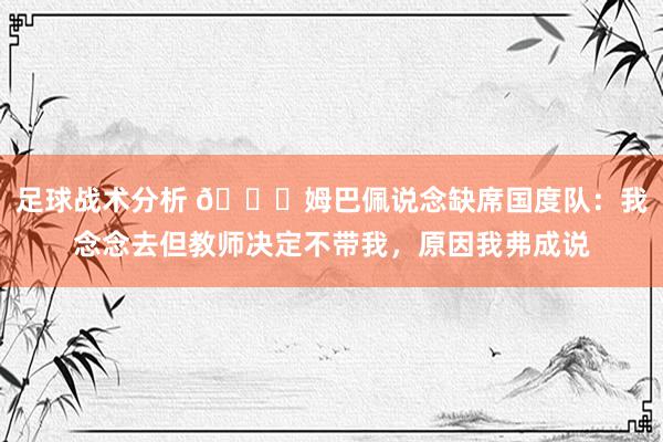 足球战术分析 👀姆巴佩说念缺席国度队：我念念去但教师决定不带我，原因我弗成说