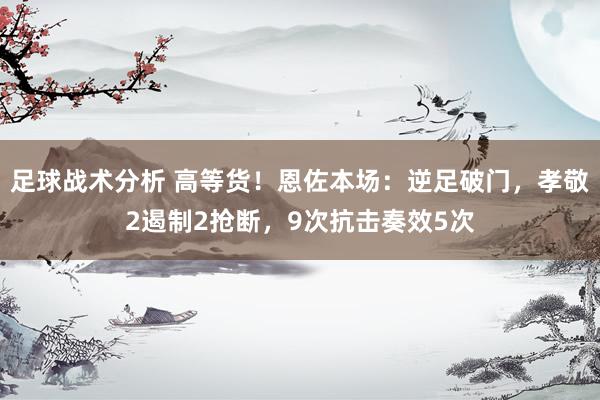 足球战术分析 高等货！恩佐本场：逆足破门，孝敬2遏制2抢断，9次抗击奏效5次