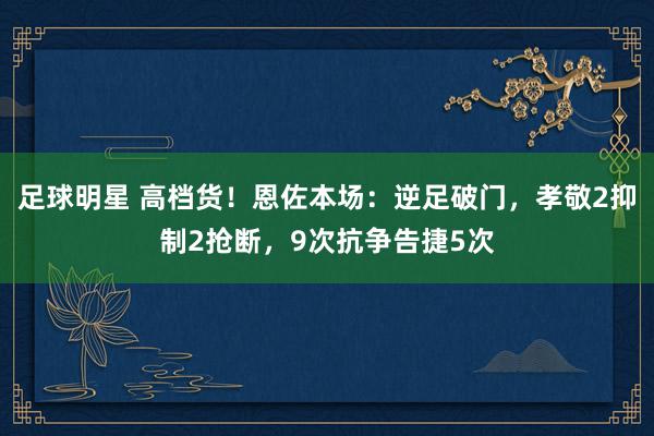 足球明星 高档货！恩佐本场：逆足破门，孝敬2抑制2抢断，9次抗争告捷5次