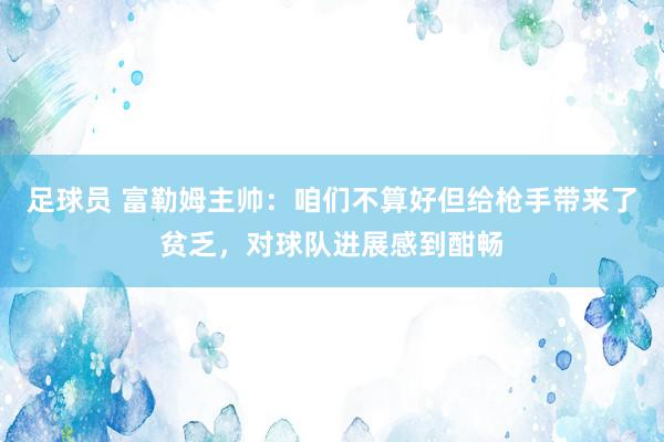 足球员 富勒姆主帅：咱们不算好但给枪手带来了贫乏，对球队进展感到酣畅