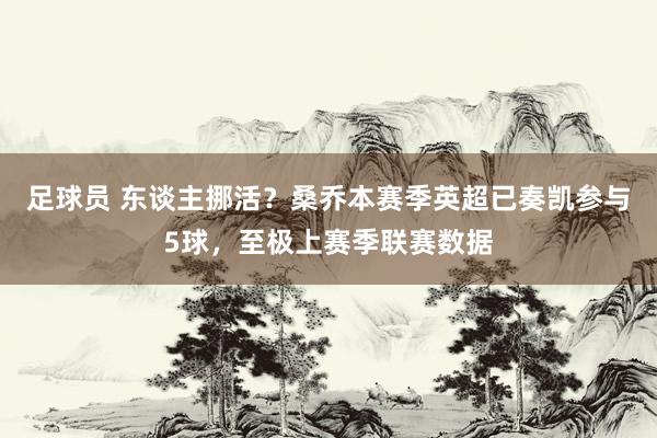 足球员 东谈主挪活？桑乔本赛季英超已奏凯参与5球，至极上赛季联赛数据