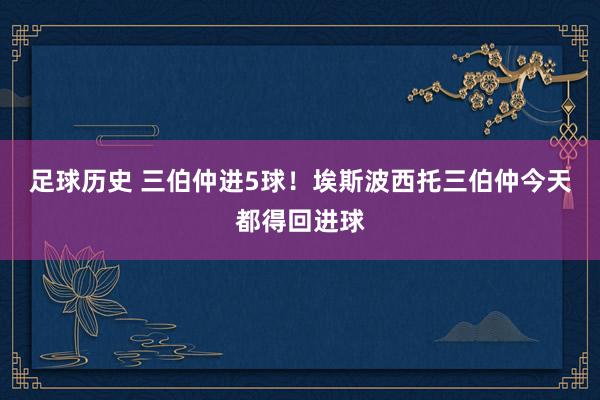 足球历史 三伯仲进5球！埃斯波西托三伯仲今天都得回进球