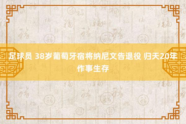 足球员 38岁葡萄牙宿将纳尼文告退役 归天20年作事生存