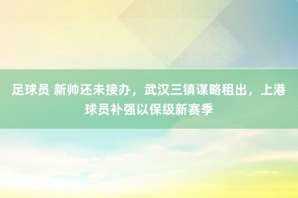 足球员 新帅还未接办，武汉三镇谋略租出，上港球员补强以保级新赛季