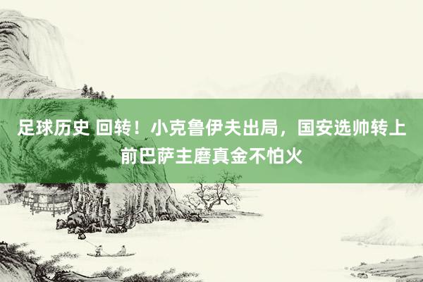 足球历史 回转！小克鲁伊夫出局，国安选帅转上前巴萨主磨真金不怕火