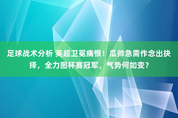 足球战术分析 英超卫冕痛恨！瓜帅急需作念出抉择，全力图杯赛冠军，气势何如变？