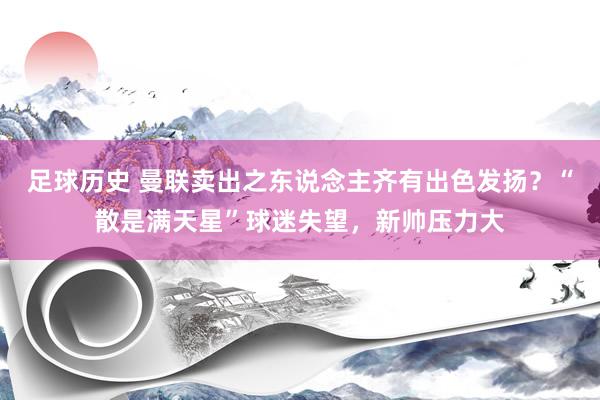 足球历史 曼联卖出之东说念主齐有出色发扬？“散是满天星”球迷失望，新帅压力大