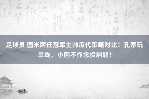 足球员 国米两任冠军主帅瓜代策略对比！孔蒂玩单线，小因不作念接纳题！