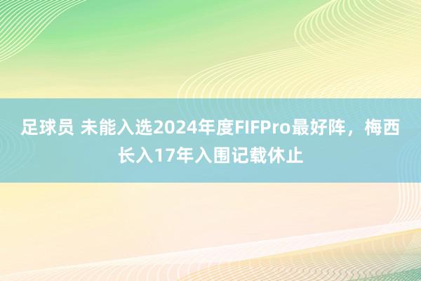 足球员 未能入选2024年度FIFPro最好阵，梅西长入17年入围记载休止