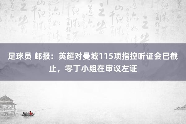 足球员 邮报：英超对曼城115项指控听证会已截止，零丁小组在审议左证