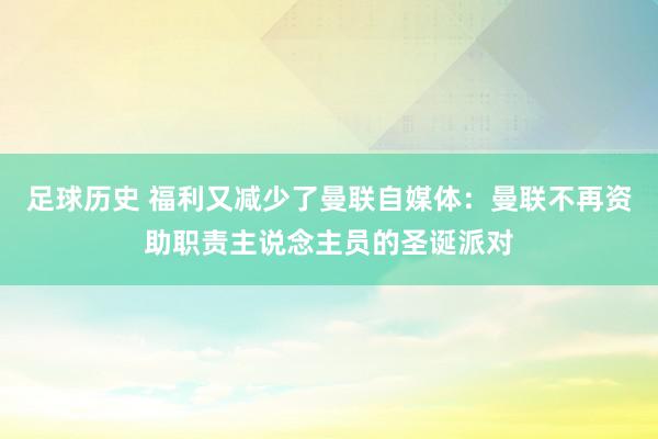 足球历史 福利又减少了曼联自媒体：曼联不再资助职责主说念主员的圣诞派对