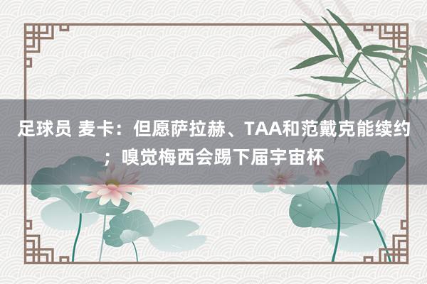 足球员 麦卡：但愿萨拉赫、TAA和范戴克能续约；嗅觉梅西会踢下届宇宙杯